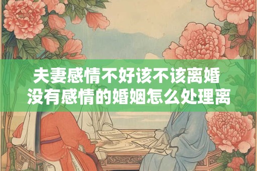 夫妻感情不好该不该离婚 没有感情的婚姻怎么处理离婚