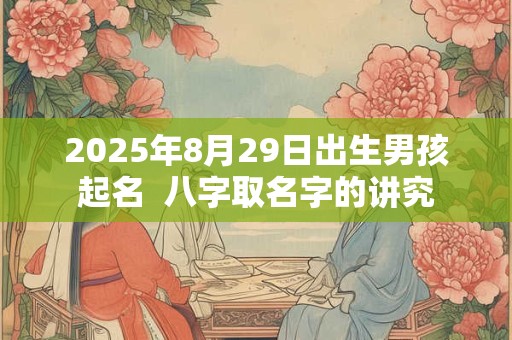 2025年8月29日出生男孩起名  八字取名字的讲究
