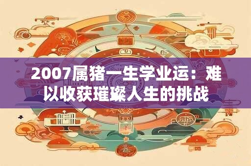 2007属猪一生学业运：难以收获璀璨人生的挑战