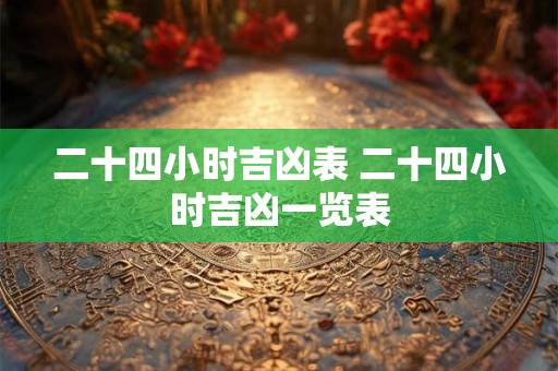 二十四小时吉凶表 二十四小时吉凶一览表