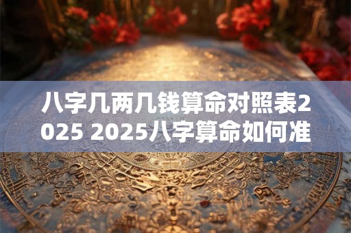 八字几两几钱算命对照表2025 2025八字算命如何准确计算