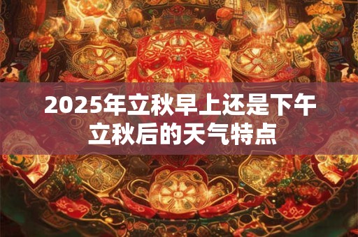 2026年立秋早上还是下午 立秋后的天气特点 2026年立秋早上还是下午 立秋后的天气特点