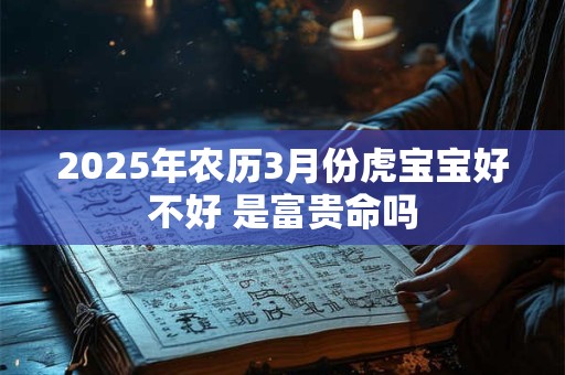 2025年农历3月份虎宝宝好不好 是富贵命吗