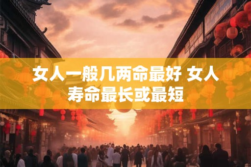 女人一般几两命最好 女人寿命最长或最短