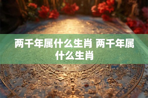 两千年属什么生肖 两千年属什么生肖