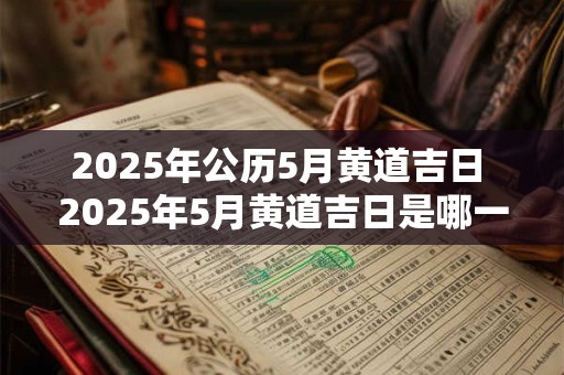 2025年公历5月黄道吉日 2025年5月黄道吉日是哪一天