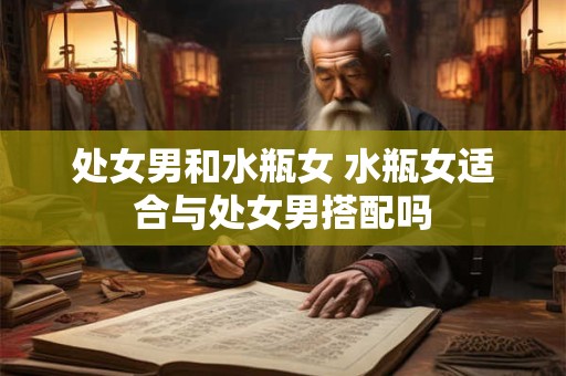 处女男和水瓶女 水瓶女适合与处女男搭配吗