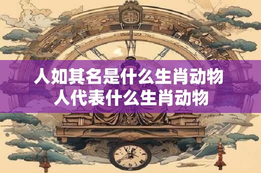 人如其名是什么生肖动物 人代表什么生肖动物