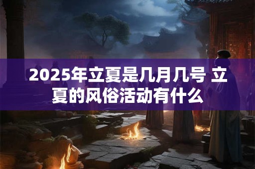 2025年立夏是几月几号 立夏的风俗活动有什么