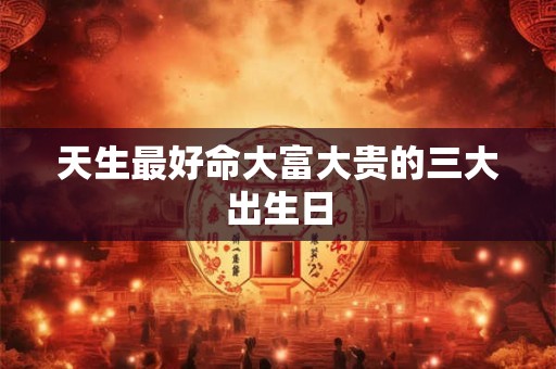 天生最好命大富大贵的三大出生日