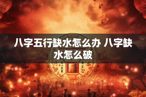 八字五行缺水怎么办 八字缺水怎么破