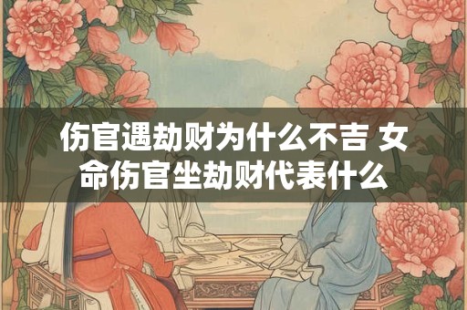 伤官遇劫财为什么不吉 女命伤官坐劫财代表什么