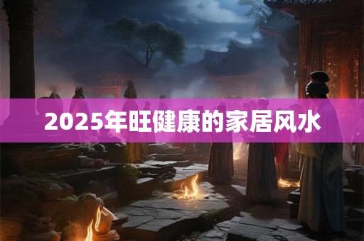 2025年旺健康的家居风水
