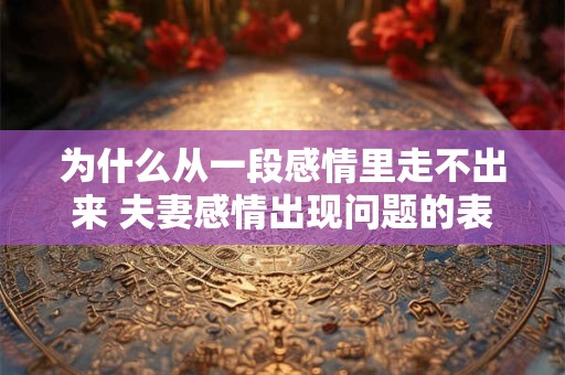 为什么从一段感情里走不出来 夫妻感情出现问题的表现