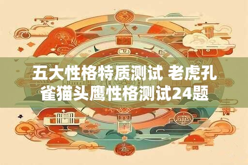 五大性格特质测试 老虎孔雀猫头鹰性格测试24题