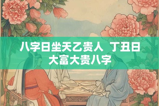 八字日坐天乙贵人  丁丑日大富大贵八字