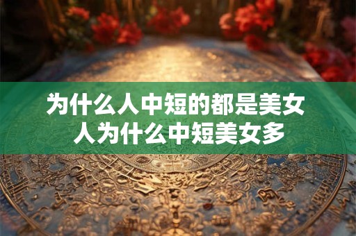 为什么人中短的都是美女 人为什么中短美女多