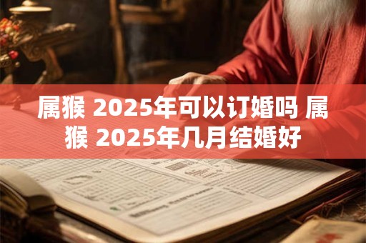 属猴 2025年可以订婚吗 属猴 2025年几月结婚好