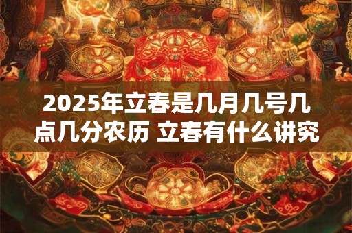 2025年立春是几月几号几点几分农历 立春有什么讲究