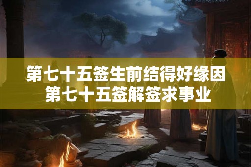 第七十五签生前结得好缘因 第七十五签解签求事业