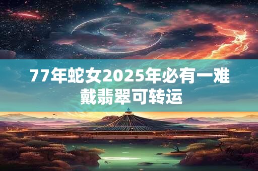 77年蛇女2025年必有一难 戴翡翠可转运