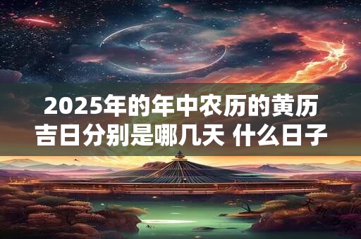 2025年的年中农历的黄历吉日分别是哪几天 什么日子吉利