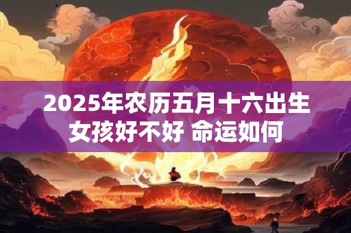 2025年农历五月十六出生女孩好不好 命运如何