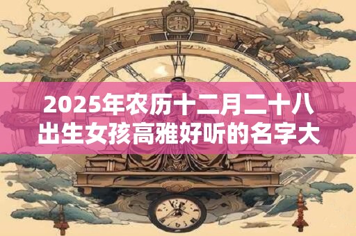 2025年农历十二月二十八出生女孩高雅好听的名字大全集