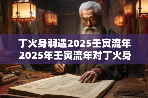 丁火身弱遇2025壬寅流年 2025年壬寅流年对丁火身弱的影响如何