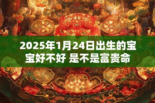 2025年1月24日出生的宝宝好不好 是不是富贵命
