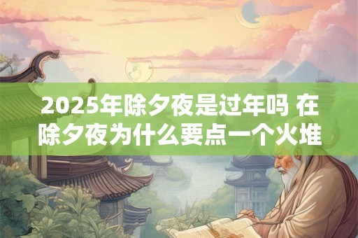 2025年除夕夜是过年吗 在除夕夜为什么要点一个火堆