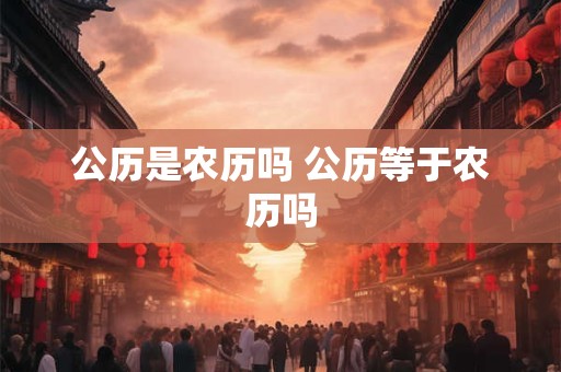 公历是农历吗 公历等于农历吗