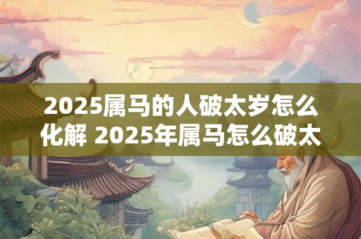 2026属马的人破太岁怎么化解 2026年属马怎么破太岁