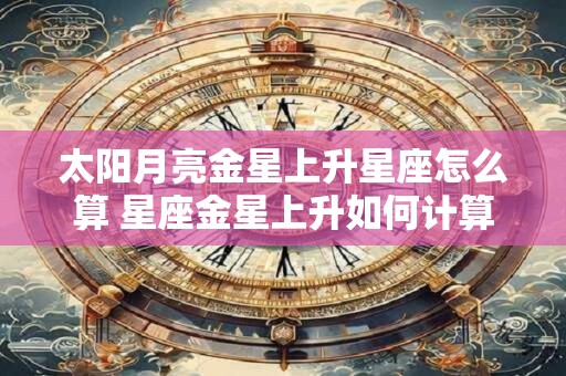 太阳月亮金星上升星座怎么算 星座金星上升如何计算