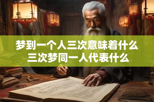梦到一个人三次意味着什么 三次梦同一人代表什么