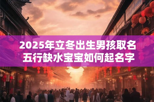 2025年立冬出生男孩取名 五行缺水宝宝如何起名字