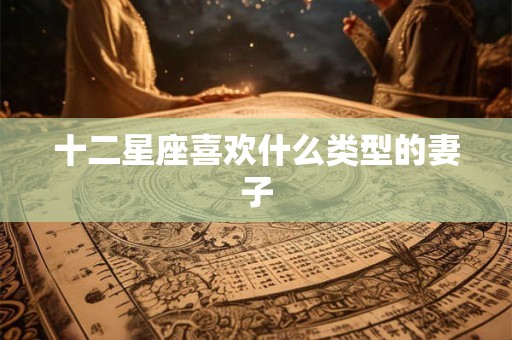 十二星座喜欢什么类型的妻子