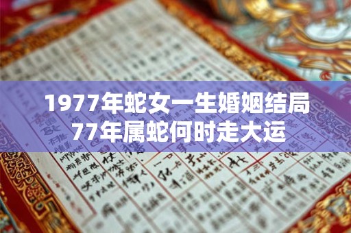 1977年蛇女一生婚姻结局 77年属蛇何时走大运