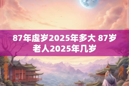 87年虚岁2025年多大 87岁老人2025年几岁