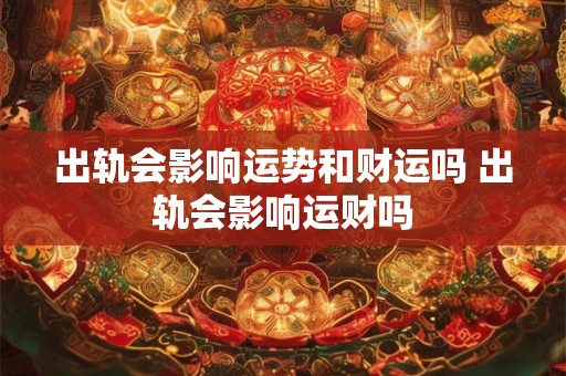 出轨会影响运势和财运吗 出轨会影响运财吗