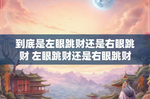 到底是左眼跳财还是右眼跳财 左眼跳财还是右眼跳财