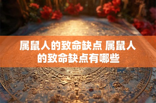 属鼠人的致命缺点 属鼠人的致命缺点有哪些