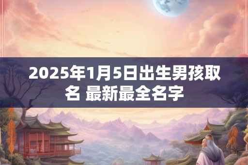 2025年1月5日出生男孩取名 最新最全名字