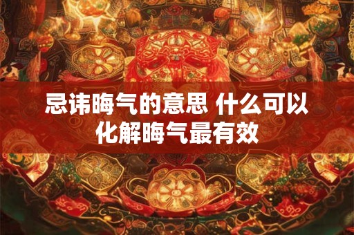 忌讳晦气的意思 什么可以化解晦气最有效