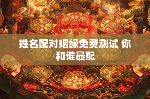 姓名配对姻缘免费测试 你和谁最配