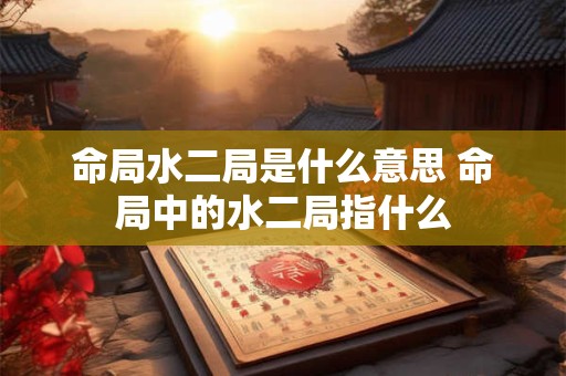 命局水二局是什么意思 命局中的水二局指什么