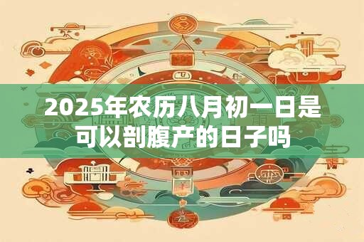 2025年农历八月初一日是可以剖腹产的日子吗