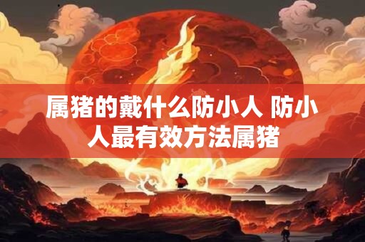 属猪的戴什么防小人 防小人最有效方法属猪