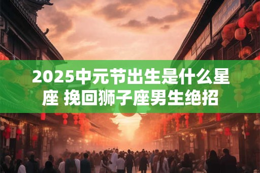2025中元节出生是什么星座 挽回狮子座男生绝招