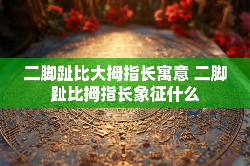 二脚趾比大拇指长寓意 二脚趾比拇指长象征什么